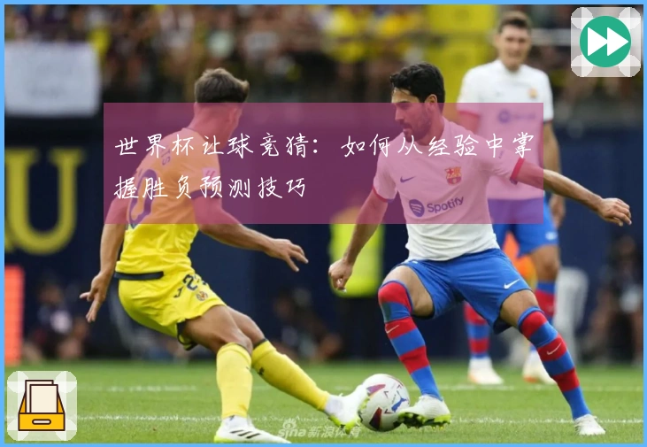 世界杯让球竞猜：如何从经验中掌握胜负预测技巧