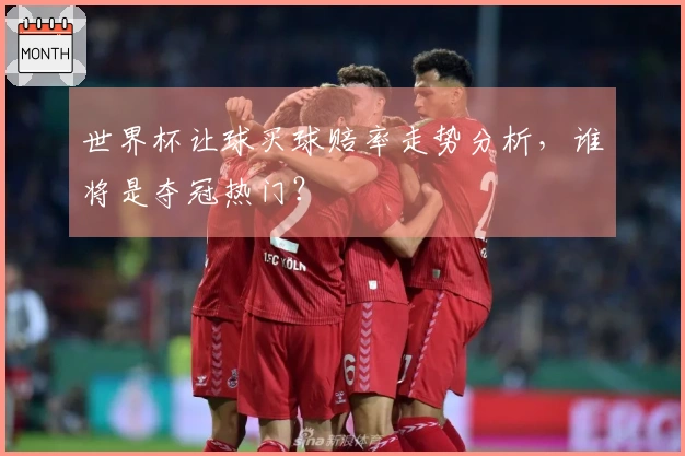 世界杯让球买球赔率走势分析，谁将是夺冠热门？