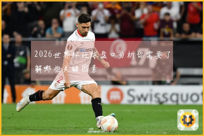 2026世界杯让球盘口分析你需要了解哪些关键因素