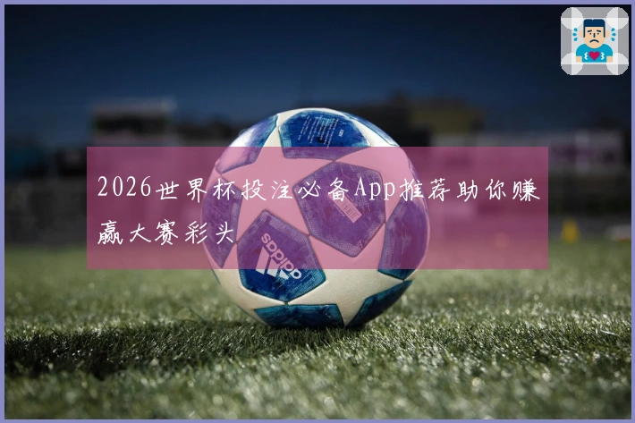 2026世界杯投注必备App推荐助你赚赢大赛彩头