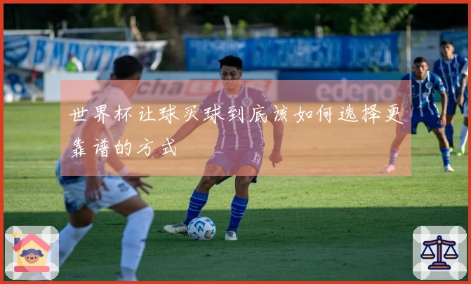 世界杯让球买球到底该如何选择更靠谱的方式