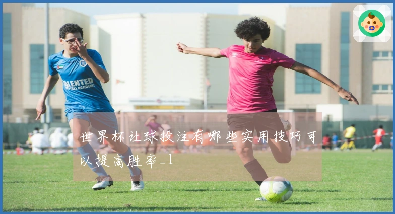 世界杯让球投注有哪些实用技巧可以提高胜率_1