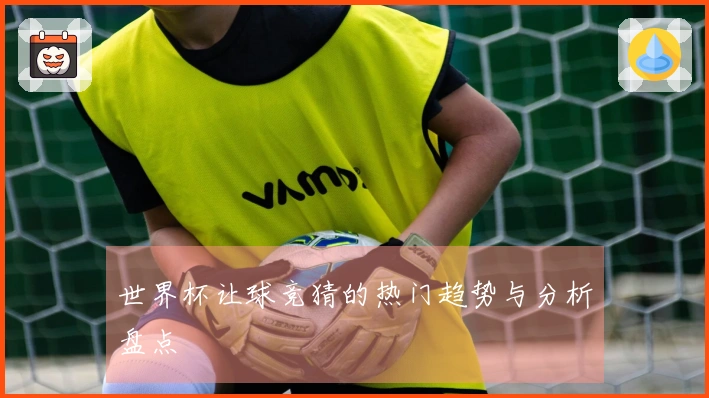 世界杯让球竞猜的热门趋势与分析盘点