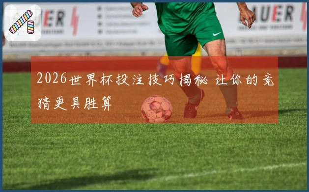 2026世界杯投注技巧揭秘 让你的竞猜更具胜算