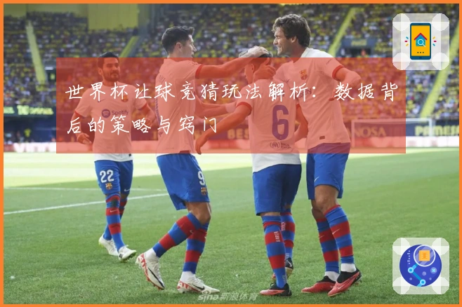 世界杯让球竞猜玩法解析：数据背后的策略与窍门
