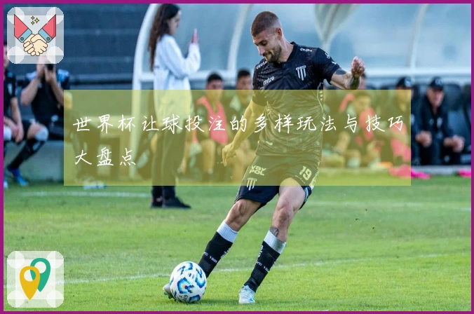 世界杯让球投注的多样玩法与技巧大盘点
