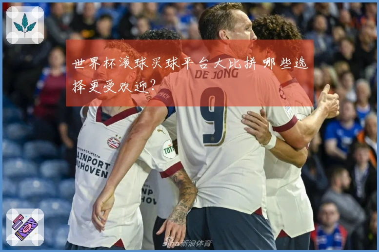 世界杯滚球买球平台大比拼 哪些选择更受欢迎？