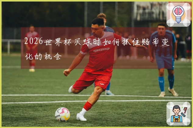 2026世界杯买球时如何抓住赔率变化的机会