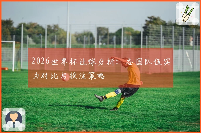 2026世界杯让球分析：各国队伍实力对比与投注策略