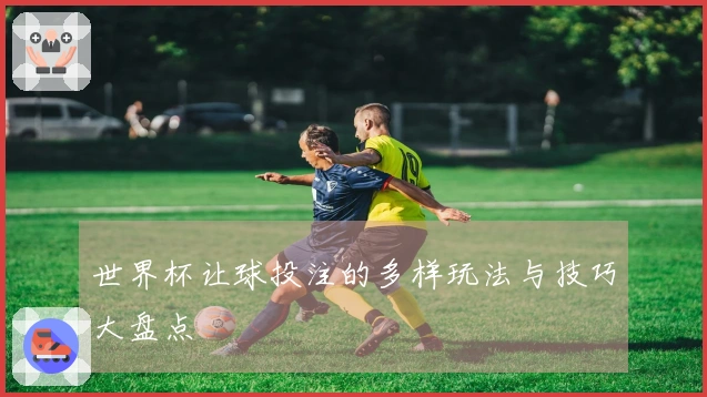 世界杯让球投注的多样玩法与技巧大盘点