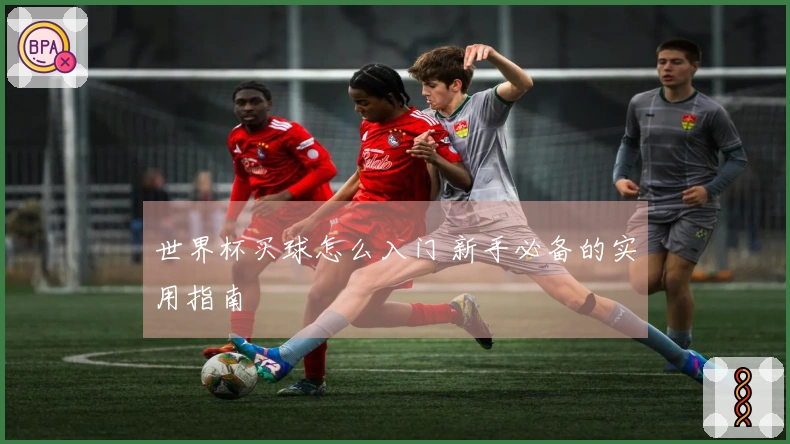世界杯买球怎么入门 新手必备的实用指南
