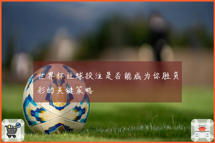 世界杯让球投注是否能成为你胜负彩的关键策略