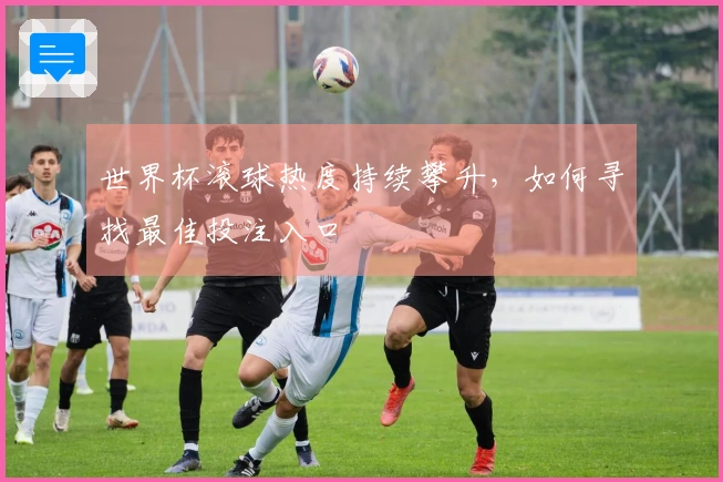 世界杯滚球热度持续攀升，如何寻找最佳投注入口