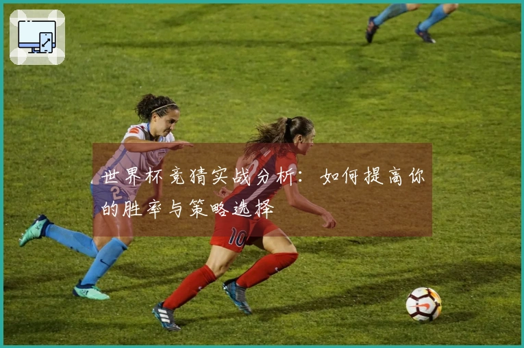 世界杯竞猜实战分析：如何提高你的胜率与策略选择