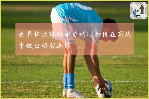 世界杯让球赔率分析：如何在实战中做出明智选择