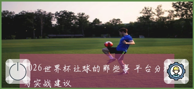 2026世界杯让球的那些事 平台分析与实战建议