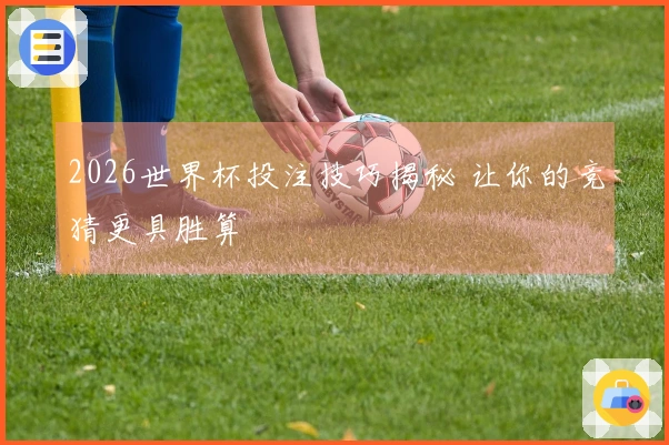 2026世界杯投注技巧揭秘 让你的竞猜更具胜算