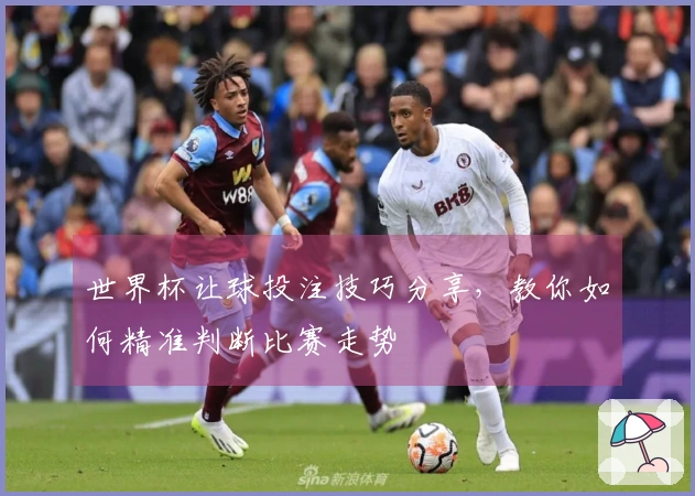 世界杯让球投注技巧分享，教你如何精准判断比赛走势