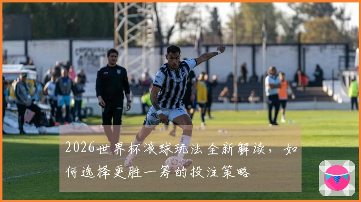2026世界杯滚球玩法全新解读，如何选择更胜一筹的投注策略