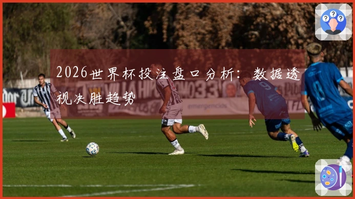 2026世界杯投注盘口分析：数据透视决胜趋势