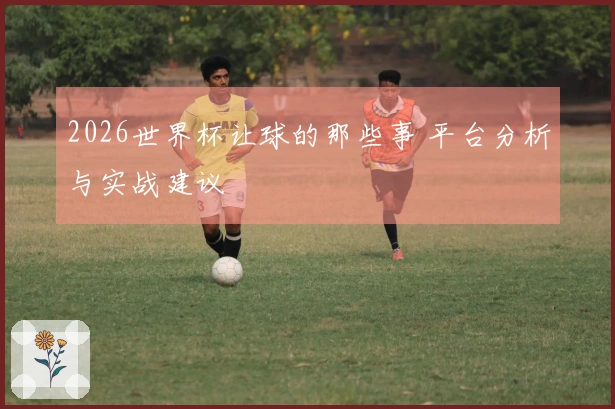 2026世界杯让球的那些事 平台分析与实战建议