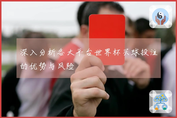 深入分析各大平台世界杯买球投注的优势与风险