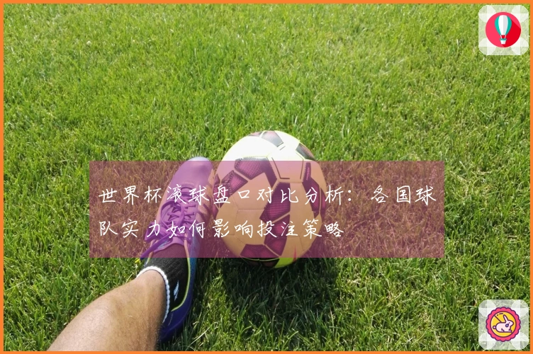 世界杯滚球盘口对比分析：各国球队实力如何影响投注策略