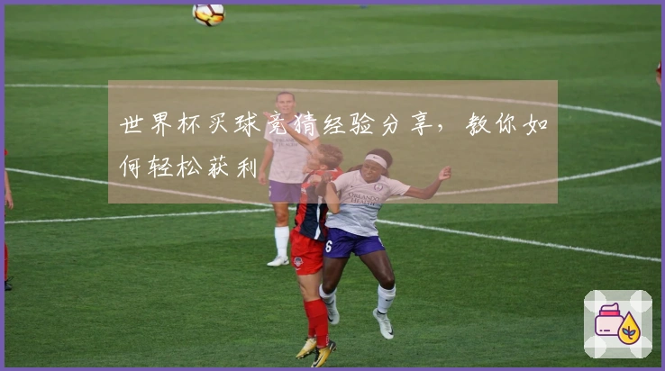 世界杯买球竞猜经验分享，教你如何轻松获利
