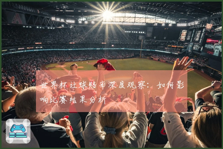 世界杯让球赔率深度观察：如何影响比赛结果分析
