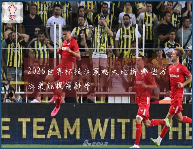 2026世界杯投注策略大比拼 哪些方法更能提高胜率