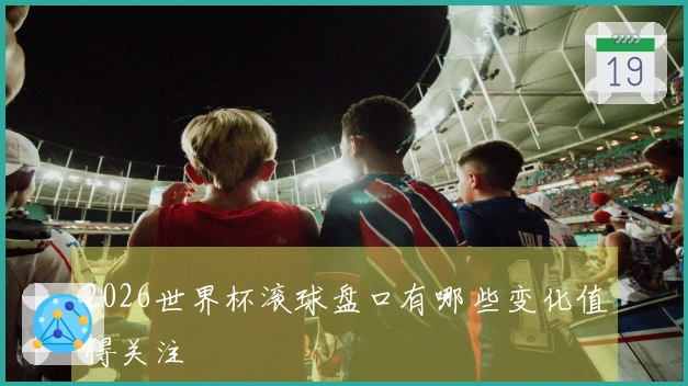 2026世界杯滚球盘口有哪些变化值得关注