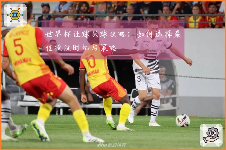 世界杯让球买球攻略：如何选择最佳投注时机与策略
