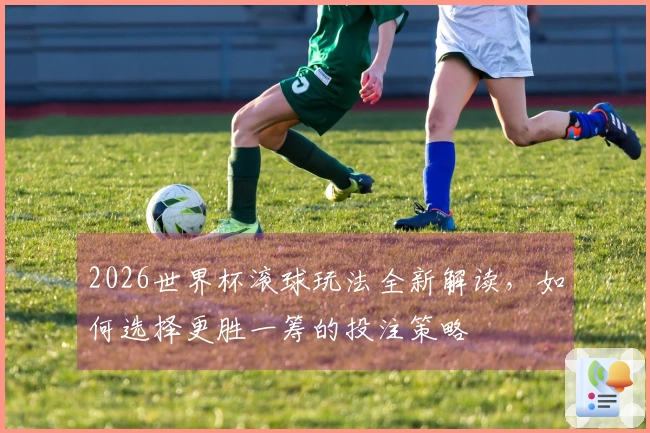 2026世界杯滚球玩法全新解读，如何选择更胜一筹的投注策略