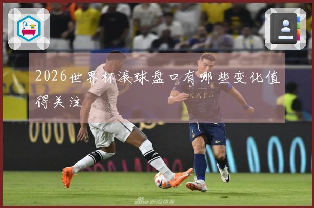 2026世界杯滚球盘口有哪些变化值得关注