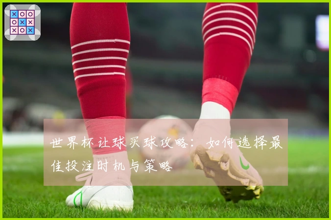 世界杯让球买球攻略：如何选择最佳投注时机与策略