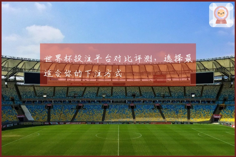世界杯投注平台对比评测，选择最适合你的下注方式